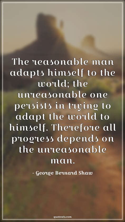 The Reasonable Man Adapts Himself To The World The Unreasonable One