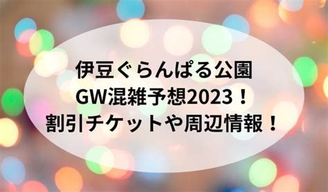 伊豆ぐらんぱる公園GW混雑予想2024割引チケットや周辺情報 あやのトレンド