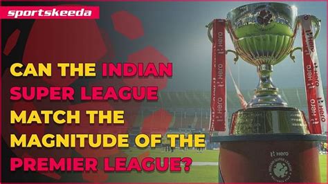 Can the Indian Super League match the magnitude of the Premier League?