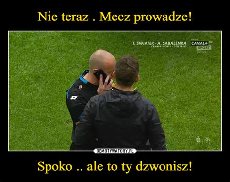 Nie Teraz Mecz Prowadze Spoko Ale To Ty Dzwonisz Demotywatory Pl