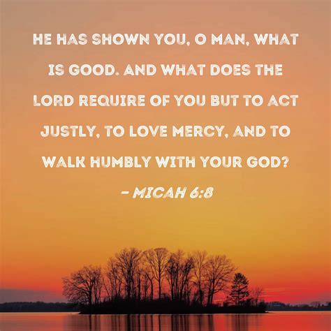 Micah 6:8 He has shown you, O man, what is good. And what does the LORD ...