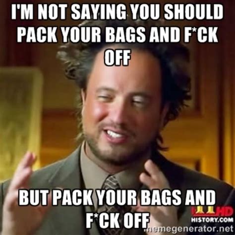 I'm not saying you shoudl pack yoru bags and f*ck off | Pack Your bags and f*ck off | Know Your Meme