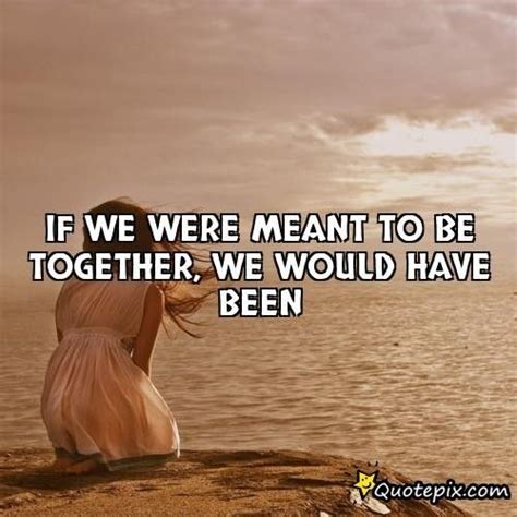 Not Meant To Be Together Meant To Be Together Quotes If We Were Meant