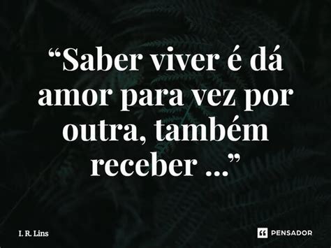 “saber Viver é Dá Amor Para Vez Por I R Lins Pensador