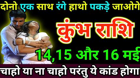 कुंभ राशि 1415 और 16 मई को दोनो एक साथ रंगे हाथो पकड़े जाओगे चाहो या ना चाहो Kumbh Rashi