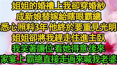 姐姐的婚禮上我卻穿婚紗，成新娘替嫁給瞎眼霸總，悉心照料3年 他終於要重見光明，姐姐卻將我趕走住進主臥，我笑著讓位 看她得意，後來家宴上霸總直接走過來喊我老婆 暖風故事匯 都市 倫理