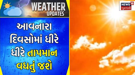 Weather Forecast આવનારા દિવસોમાં ધીરે ધીરે તાપમાન વધતું જશે Gujarati Samachar News18