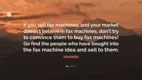 Gary Vaynerchuk Quote If You Sell Fax Machines And Your Market Doesn