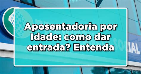 Aposentadoria Por Idade Entenda Regras Para Dar Entrada