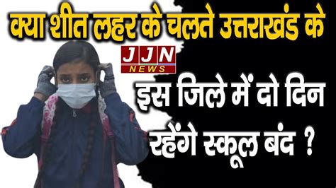 शीत लहर के चलते उत्तराखंड के इस जिले में दो दिन रहेंगे स्कूल बंद Jjn News Youtube