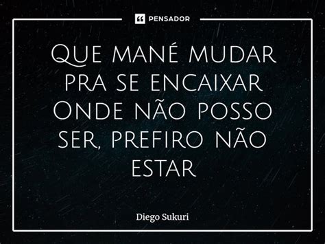 ⁠que Mané Mudar Pra Se Encaixar Onde Diego Sukuri Pensador