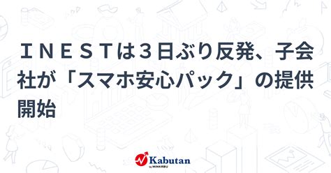 Inestは3日ぶり反発、子会社が「スマホ安心パック」の提供開始 個別株 株探ニュース