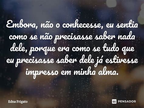 ⁠embora Não O Conhecesse Eu Sentia Edna Frigato Pensador