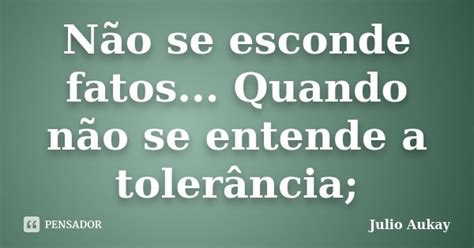 Não Se Esconde Fatos Quando Não Se Julio Aukay Pensador