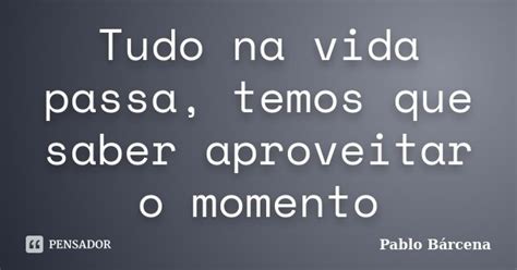 Tudo Na Vida Passa Temos Que Saber Pablo Bárcena Pensador