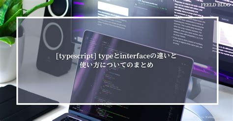 [typescript] Typeとinterfaceの違いと使い方についてのまとめ Feeld Blog