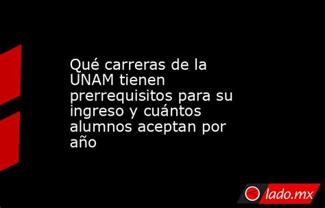 Qué Carreras De La Unam Tienen Prerrequisitos Para Su Ingreso Y Cuántos Alumnos Aceptan Por Año