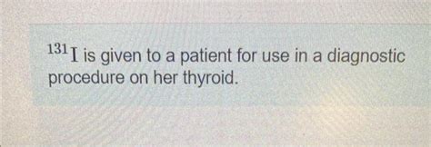 Solved 131I is given to a patient for use in a diagnostic | Chegg.com