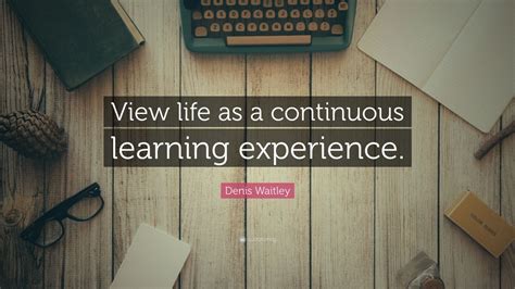 Denis Waitley Quote View Life As A Continuous Learning Experience