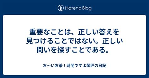 重要なことは、正しい答えを見つけることではない。正しい問いを探すことである。 お～いお茶！時間ですよ師匠の日記