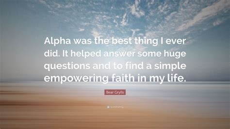 Bear Grylls Quote Alpha Was The Best Thing I Ever Did It Helped