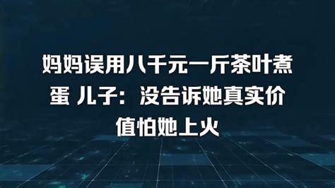 妈妈误用八千元一斤茶叶煮蛋 儿子：没告诉她真实价值怕她上火 千里眼视频 搜狐视频