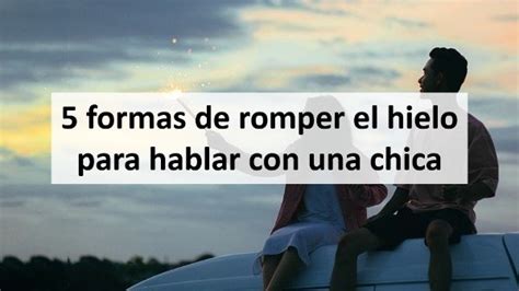 10 Formas Efectivas Para Romper El Hielo Con Una Chica