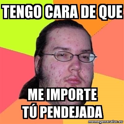 Meme Friki Tengo Cara De Que Me Importe T Pendejada