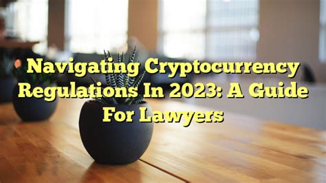 Navigating Cryptocurrency Regulations In 2023 A Guide For Lawyers