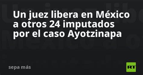 Un Juez Libera En México A Otros 24 Imputados Por El Caso Ayotzinapa Rt