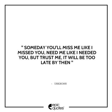 Someday You Will Miss Me Like I Missed You Need Me Like I Needed You