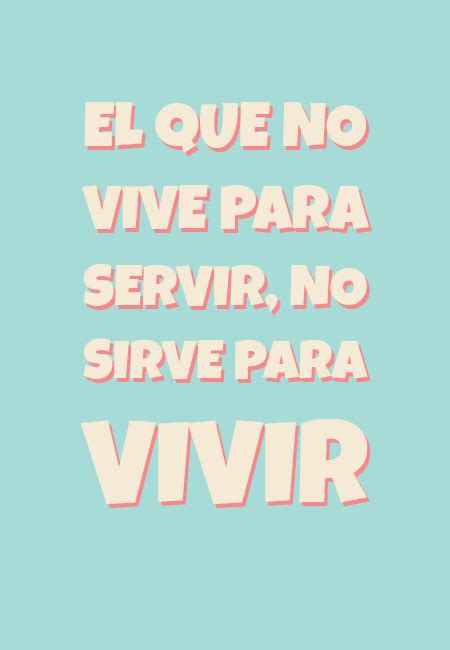 Frase 612457 El Que No Vive Para Servir No Sirve Para Vivir Crea