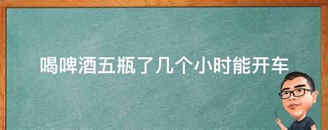 喝啤酒五瓶了几个小时能开车 业百科