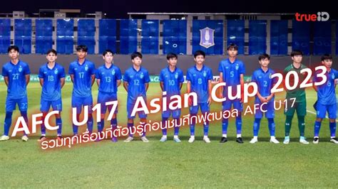 สิ่งที่ต้องรู้ ก่อนถึงศึก ฟุตบอล Afc U17 ชิงแชมป์เอเชีย 2023 ที่ไทยเป็น