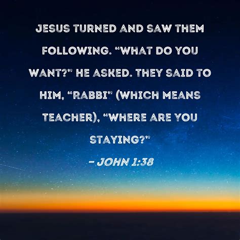 John 1:38 Jesus turned and saw them following. "What do you want?" He