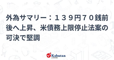 外為サマリー：139円70銭前後へ上昇、米債務上限停止法案の可決で堅調 通貨 株探ニュース