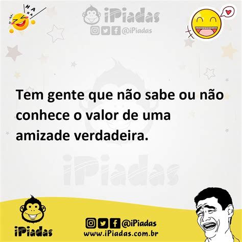 Tem gente que não sabe ou não conhece o valor de uma amizade verdadeira