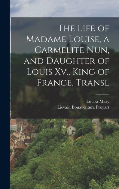 The Life Of Madame Louise A Carmelite Nun And Daughter Of Louis Xv King Of France Transl By