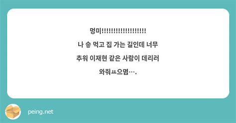 멍미 나 숳 먹고 집 가는 길인데 너무 추워 이재현 같은 사람이 Peing 質問箱