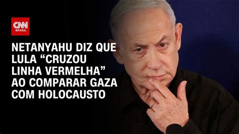 Netanyahu Diz Que Lula “cruzou Linha Vermelha” Ao Comparar Gaza Com Holocausto Agora Cnn Youtube