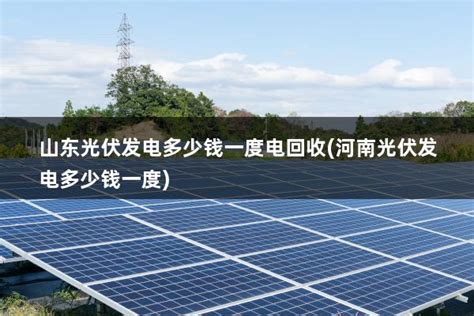 山东光伏发电多少钱一度电回收 河南光伏发电多少钱一度 太阳能光伏板