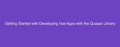 Getting Started With Developing Vue Apps With The Quasar Library