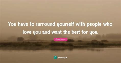 You Have To Surround Yourself With People Who Love You And Want The Be