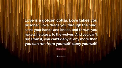 Gregory Ashe Quote Love Is A Golden Collar Love Takes You Prisoner