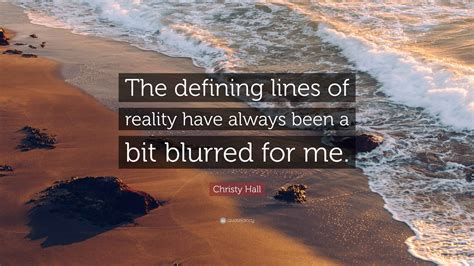 Christy Hall Quote: “The defining lines of reality have always been a