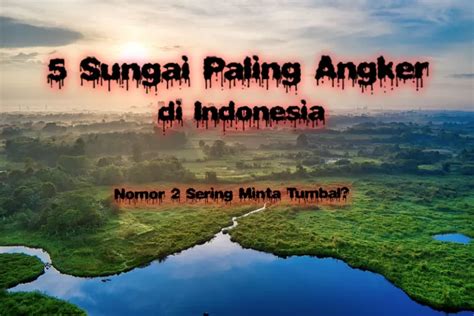 Tau Enggak Ini Sungai Paling Angker Di Indonesia Salah Satunya Ada