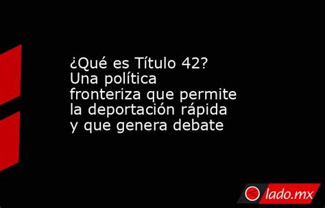 ¿qué Es Título 42 Una Política Fronteriza Que Permite La Deportación