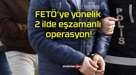 Fet Ye Y Nelik Ilde E Zamanl Operasyon B Y K Sivas Haber Sivas