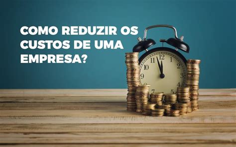 Como Reduzir Os Custos De Uma Empresa