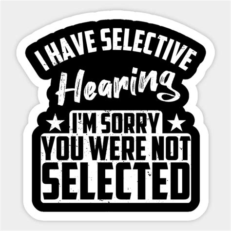 I Have Selective Hearing Im Sorry You Were Not Selected I Have